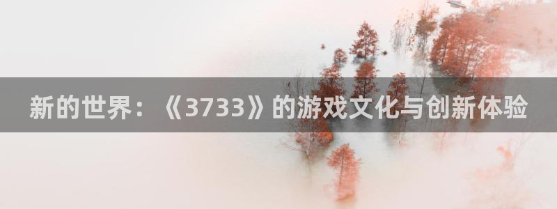 沐鸣平台登陆：新的世界：《3733》的游戏文化与创新体验