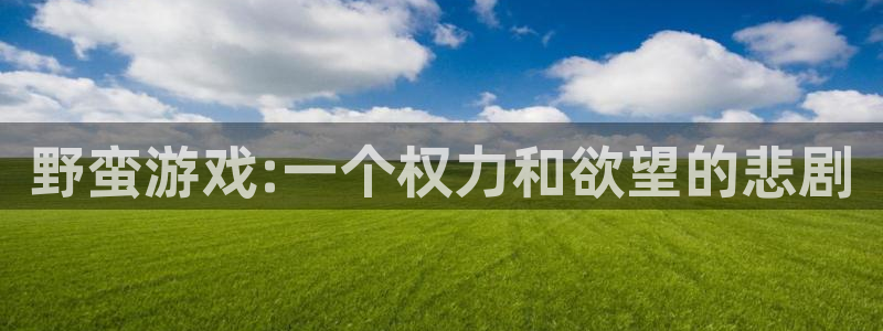 沐鸣1平台注册：野蛮游戏:一个权力和欲望的悲剧